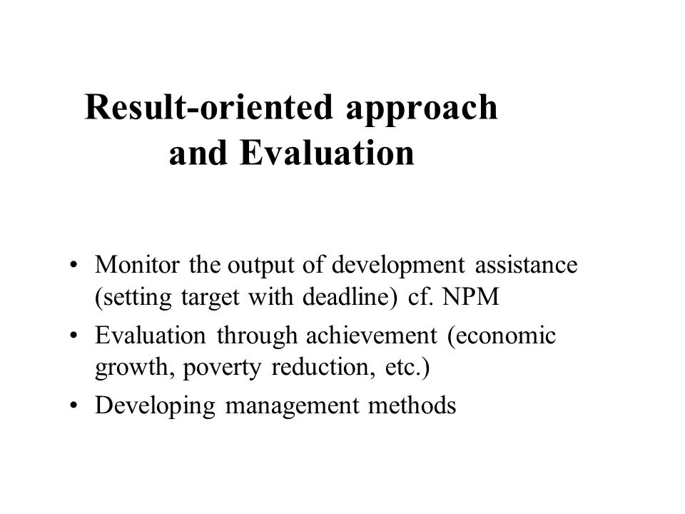Result-oriented approach and Evaluation Monitor the output of development assistance (setting target with deadline) cf.