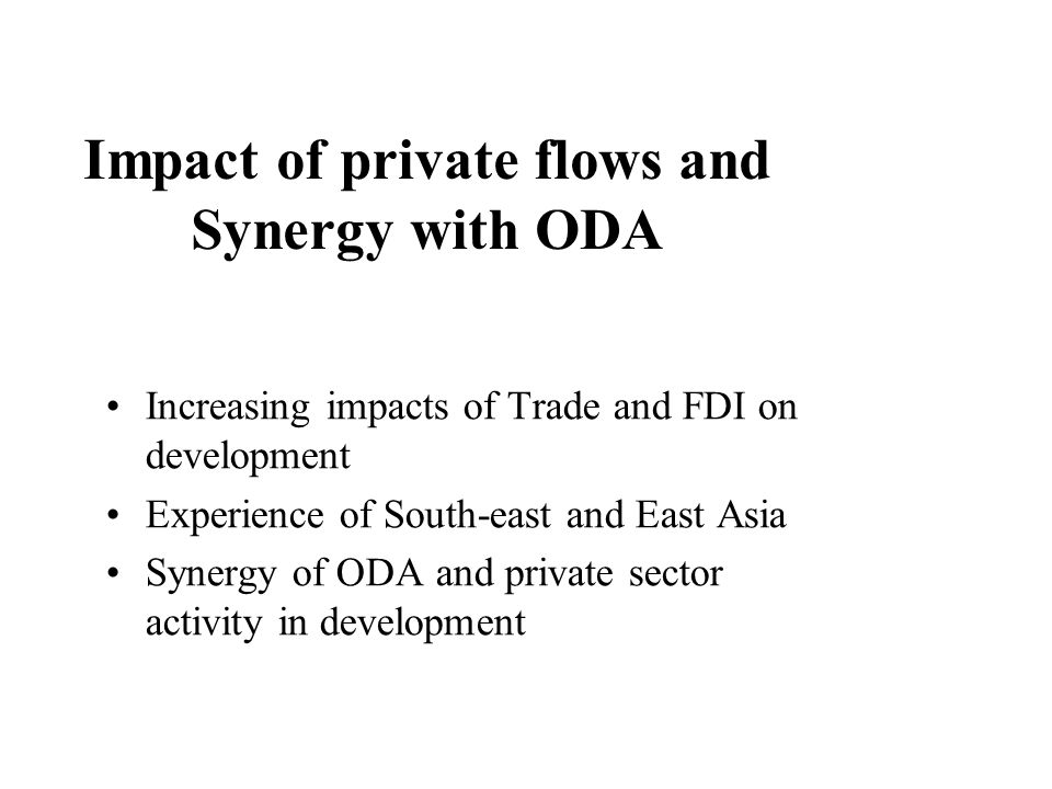 Impact of private flows and Synergy with ODA Increasing impacts of Trade and FDI on development Experience of South-east and East Asia Synergy of ODA and private sector activity in development