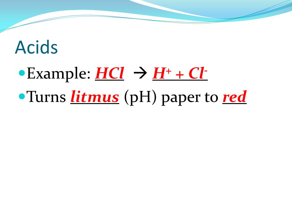 Acids Example: HCl  H + + Cl - Turns litmus (pH) paper to red