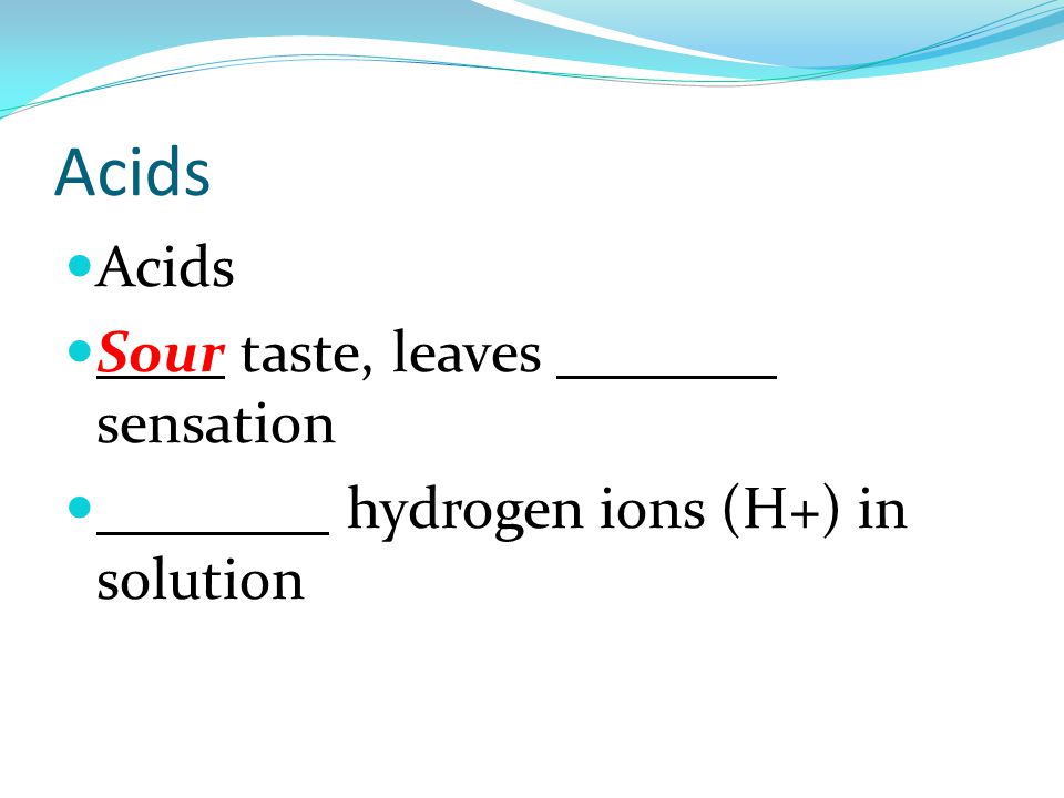 Acids Sour taste, leaves burning sensation Increase hydrogen ions (H+) in solution