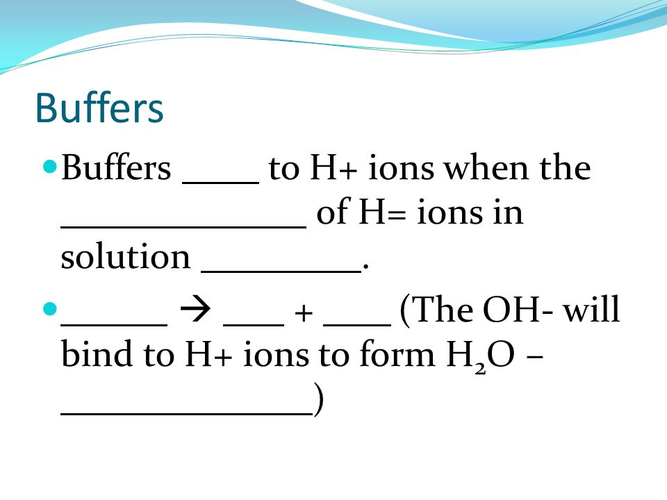Buffers Buffers bind to H+ ions when the concentration of H= ions in solution increases.