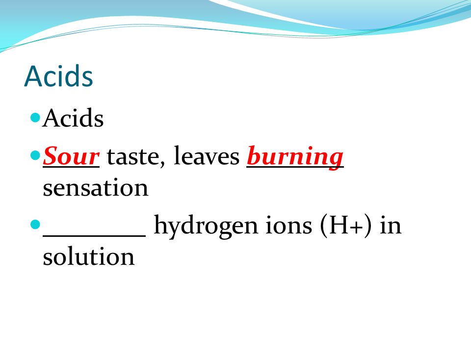 Acids Sour taste, leaves burning sensation Increase hydrogen ions (H+) in solution