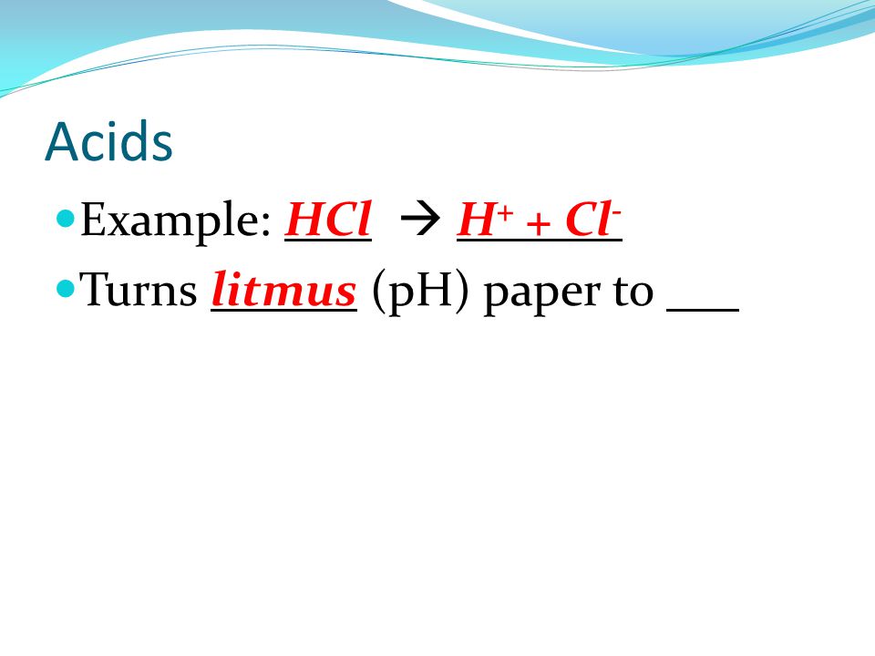 Acids Example: HCl  H + + Cl - Turns litmus (pH) paper to red