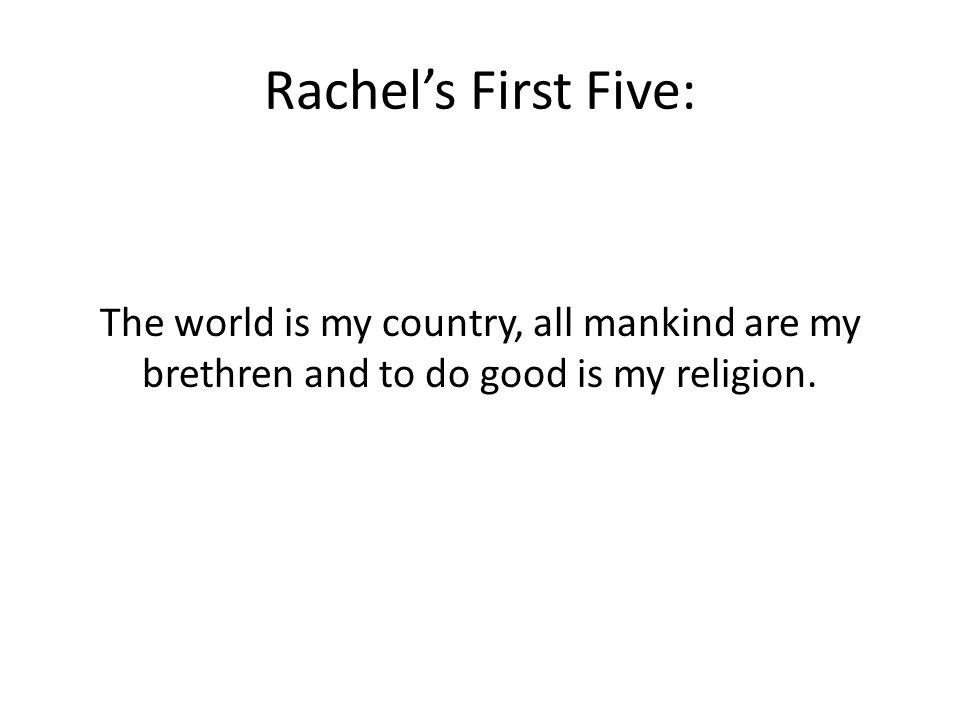 Rachel’s First Five: The world is my country, all mankind are my brethren and to do good is my religion.