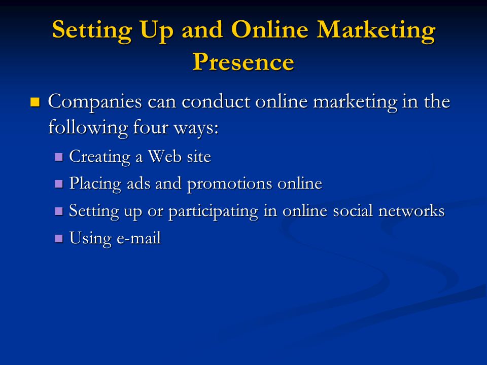 Setting Up and Online Marketing Presence Companies can conduct online marketing in the following four ways: Companies can conduct online marketing in the following four ways: Creating a Web site Creating a Web site Placing ads and promotions online Placing ads and promotions online Setting up or participating in online social networks Setting up or participating in online social networks Using  Using