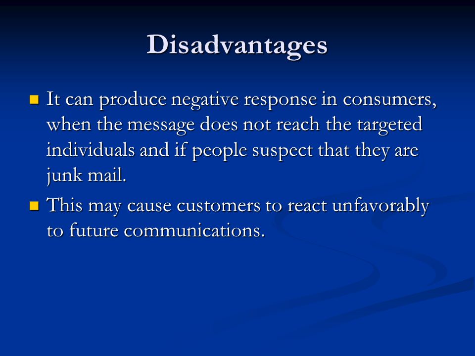 Disadvantages It can produce negative response in consumers, when the message does not reach the targeted individuals and if people suspect that they are junk mail.