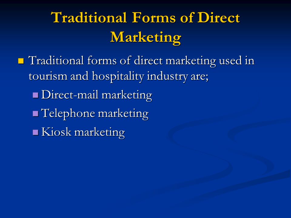 Traditional Forms of Direct Marketing Traditional forms of direct marketing used in tourism and hospitality industry are; Traditional forms of direct marketing used in tourism and hospitality industry are; Direct-mail marketing Direct-mail marketing Telephone marketing Telephone marketing Kiosk marketing Kiosk marketing