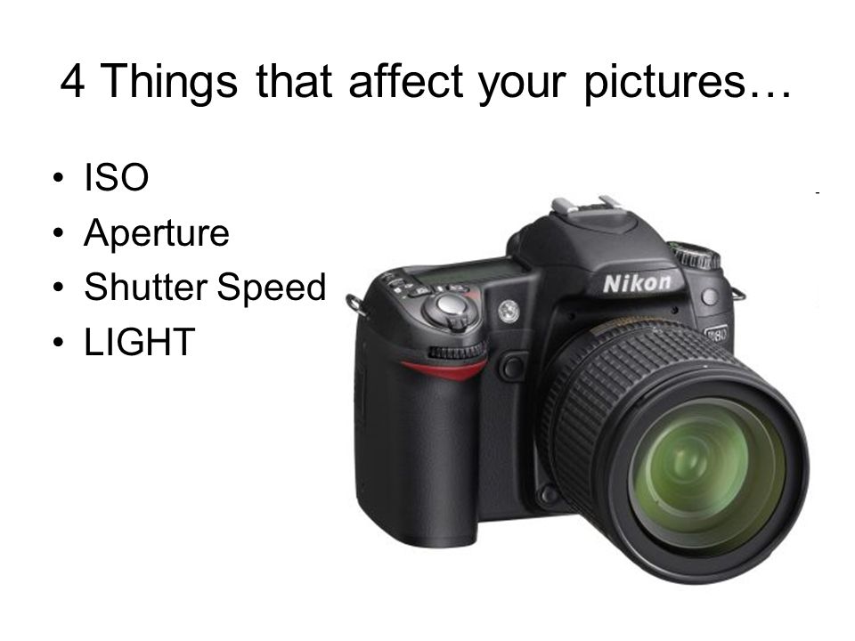 4 Things that affect your pictures… ISO Aperture Shutter Speed LIGHT
