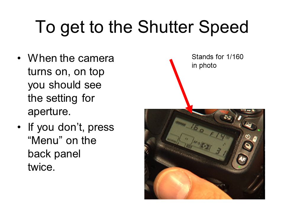 To get to the Shutter Speed When the camera turns on, on top you should see the setting for aperture.