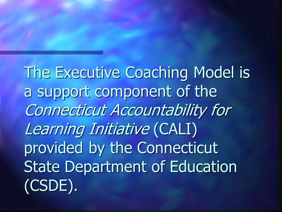 The Executive Coaching Model is a support component of the Connecticut Accountability for Learning Initiative (CALI) provided by the Connecticut State Department of Education (CSDE).