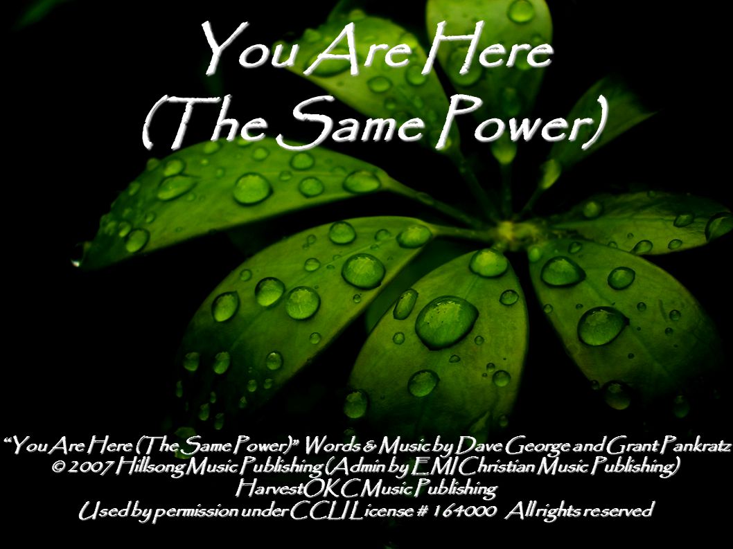 You Are Here (The Same Power) You Are Here (The Same Power) Words & Music by Dave George and Grant Pankratz © 2007 Hillsong Music Publishing (Admin by EMI Christian Music Publishing) HarvestOKC Music Publishing Used by permission under CCLI License # All rights reserved