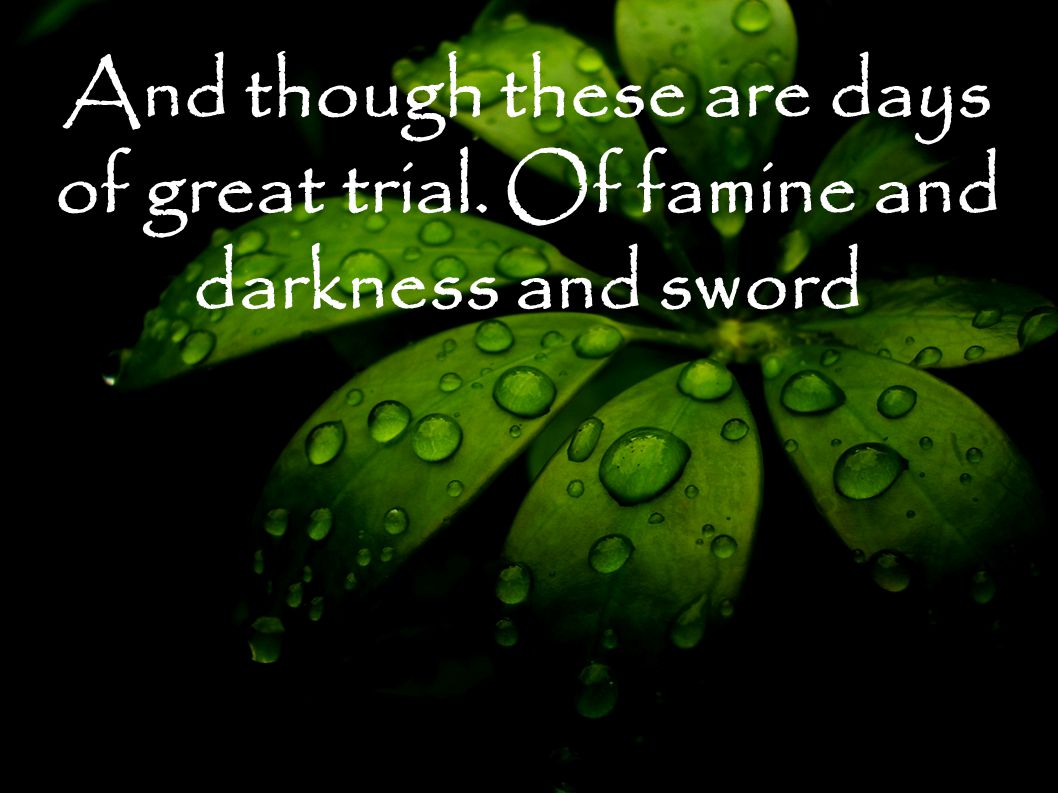 And though these are days of great trial. Of famine and darkness and sword