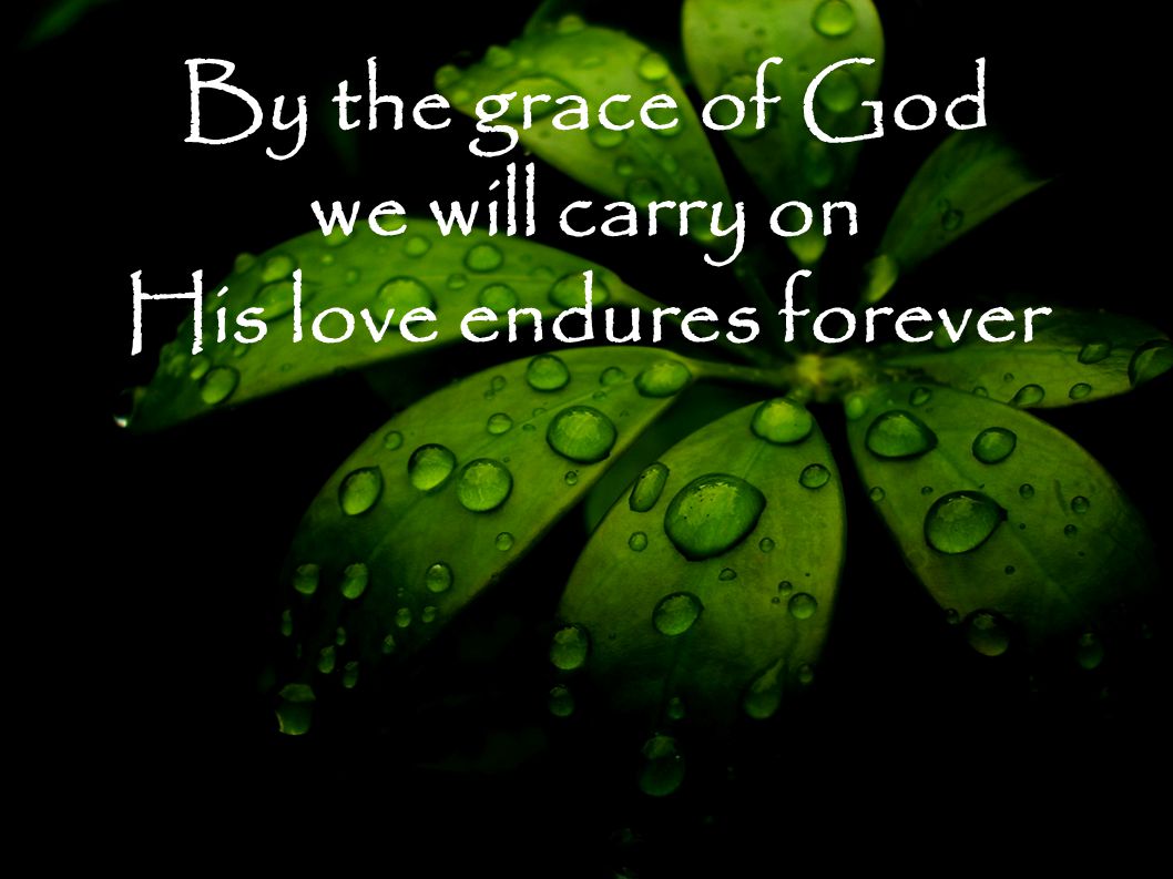 By the grace of God we will carry on His love endures forever