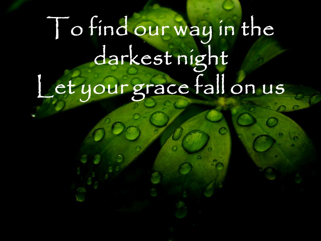 To find our way in the darkest night Let your grace fall on us