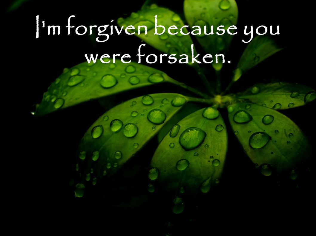 I m forgiven because you were forsaken.