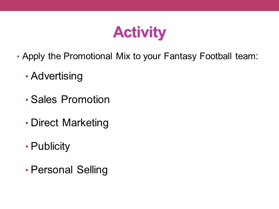 Activity Apply the Promotional Mix to your Fantasy Football team: Advertising Sales Promotion Direct Marketing Publicity Personal Selling