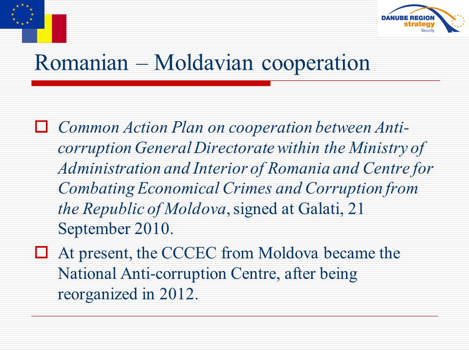 Romanian – Moldavian cooperation  Common Action Plan on cooperation between Anti- corruption General Directorate within the Ministry of Administration and Interior of Romania and Centre for Combating Economical Crimes and Corruption from the Republic of Moldova, signed at Galati, 21 September 2010.