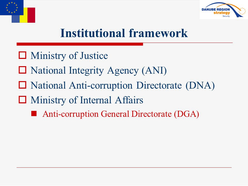 Institutional framework  Ministry of Justice  National Integrity Agency (ANI)  National Anti-corruption Directorate (DNA)  Ministry of Internal Affairs Anti-corruption General Directorate (DGA)