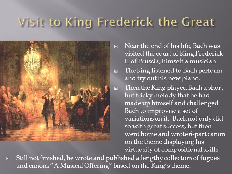  Near the end of his life, Bach was visited the court of King Frederick II of Prussia, himself a musician.