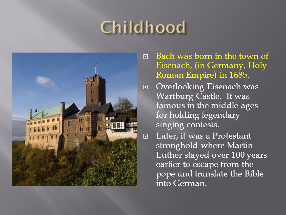  Bach was born in the town of Eisenach, (in Germany, Holy Roman Empire) in 1685.