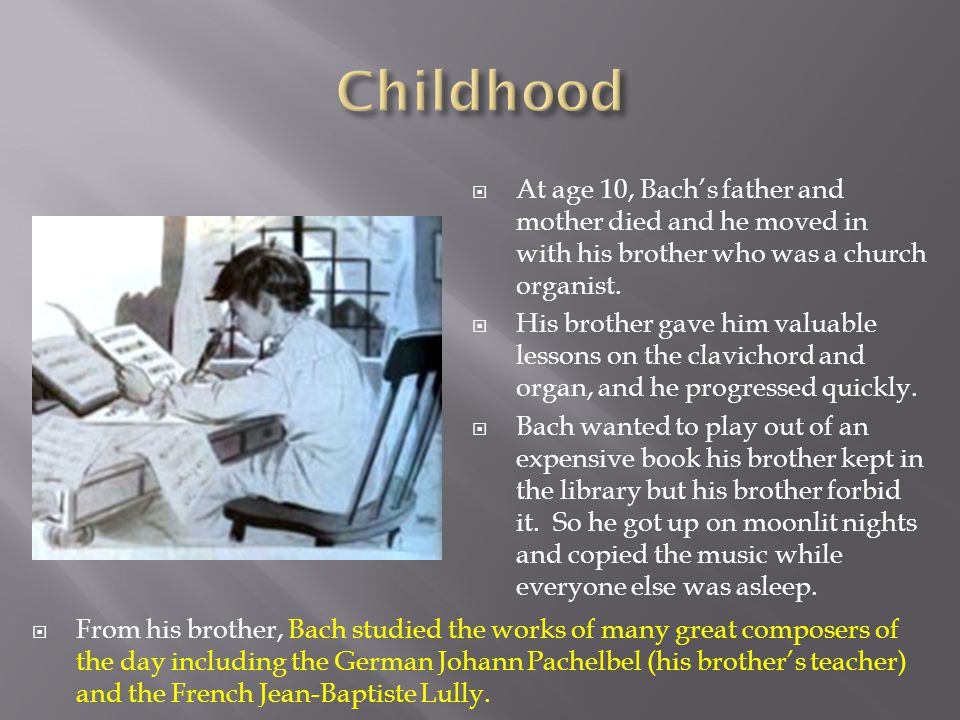  At age 10, Bach’s father and mother died and he moved in with his brother who was a church organist.
