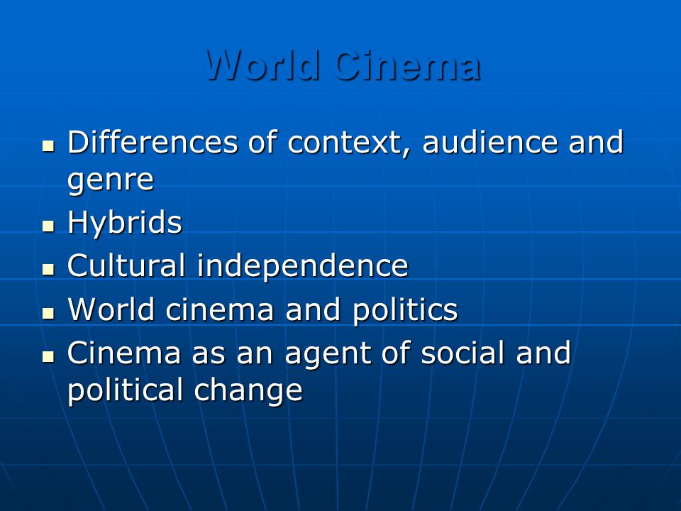 World Cinema Differences of context, audience and genre Differences of context, audience and genre Hybrids Hybrids Cultural independence Cultural independence World cinema and politics World cinema and politics Cinema as an agent of social and political change Cinema as an agent of social and political change