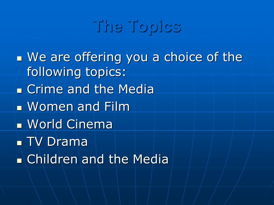 The Topics We are offering you a choice of the following topics: We are offering you a choice of the following topics: Crime and the Media Crime and the Media Women and Film Women and Film World Cinema World Cinema TV Drama TV Drama Children and the Media Children and the Media