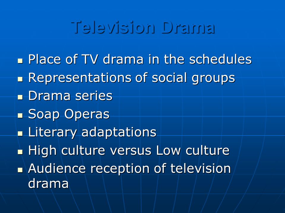 Television Drama Place of TV drama in the schedules Place of TV drama in the schedules Representations of social groups Representations of social groups Drama series Drama series Soap Operas Soap Operas Literary adaptations Literary adaptations High culture versus Low culture High culture versus Low culture Audience reception of television drama Audience reception of television drama