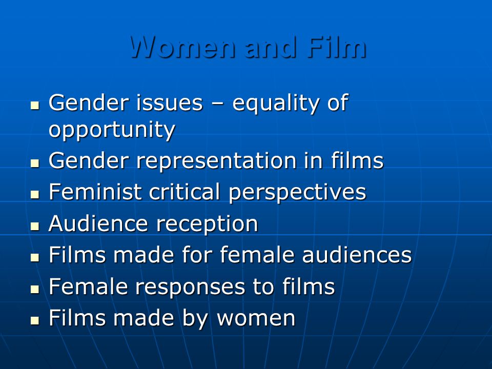 Women and Film Gender issues – equality of opportunity Gender issues – equality of opportunity Gender representation in films Gender representation in films Feminist critical perspectives Feminist critical perspectives Audience reception Audience reception Films made for female audiences Films made for female audiences Female responses to films Female responses to films Films made by women Films made by women