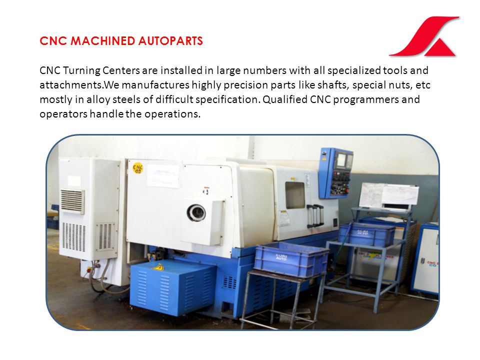CNC MACHINED AUTOPARTS CNC Turning Centers are installed in large numbers with all specialized tools and attachments.We manufactures highly precision parts like shafts, special nuts, etc mostly in alloy steels of difficult specification.