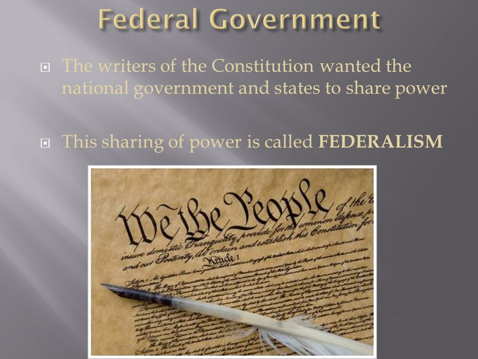  The writers of the Constitution wanted the national government and states to share power  This sharing of power is called FEDERALISM