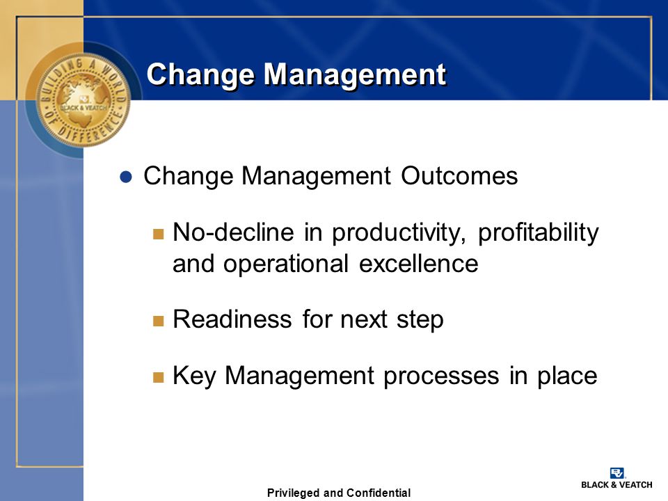 Privileged and Confidential Change Management l Change Management Outcomes n No-decline in productivity, profitability and operational excellence n Readiness for next step n Key Management processes in place