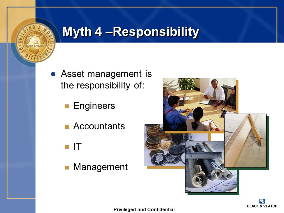 Privileged and Confidential Myth 4 –Responsibility l Asset management is the responsibility of: n Engineers n Accountants n IT n Management