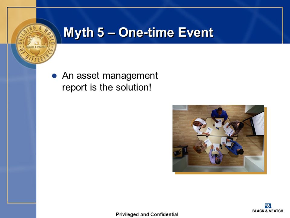 Privileged and Confidential Myth 5 – One-time Event l An asset management report is the solution!