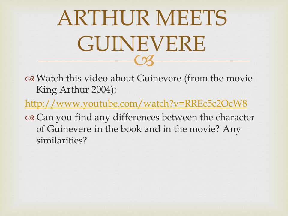   Watch this video about Guinevere (from the movie King Arthur 2004):   v=RREc5c2OcW8  Can you find any differences between the character of Guinevere in the book and in the movie.