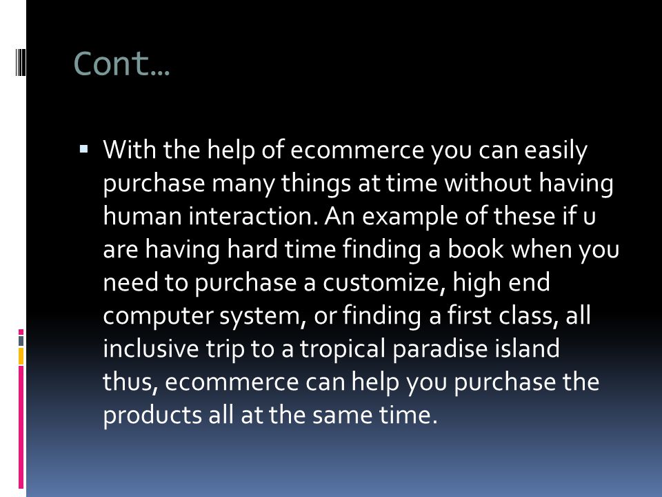 Cont…  With the help of ecommerce you can easily purchase many things at time without having human interaction.