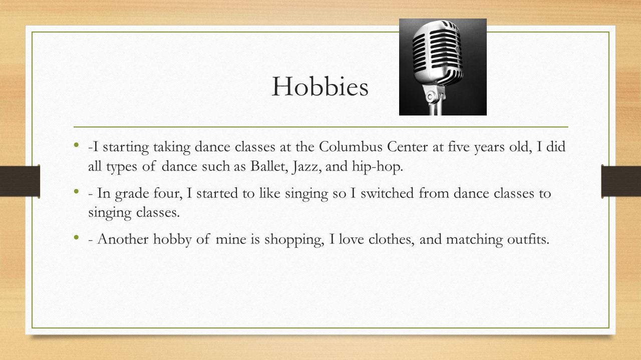 Hobbies -I starting taking dance classes at the Columbus Center at five years old, I did all types of dance such as Ballet, Jazz, and hip-hop.