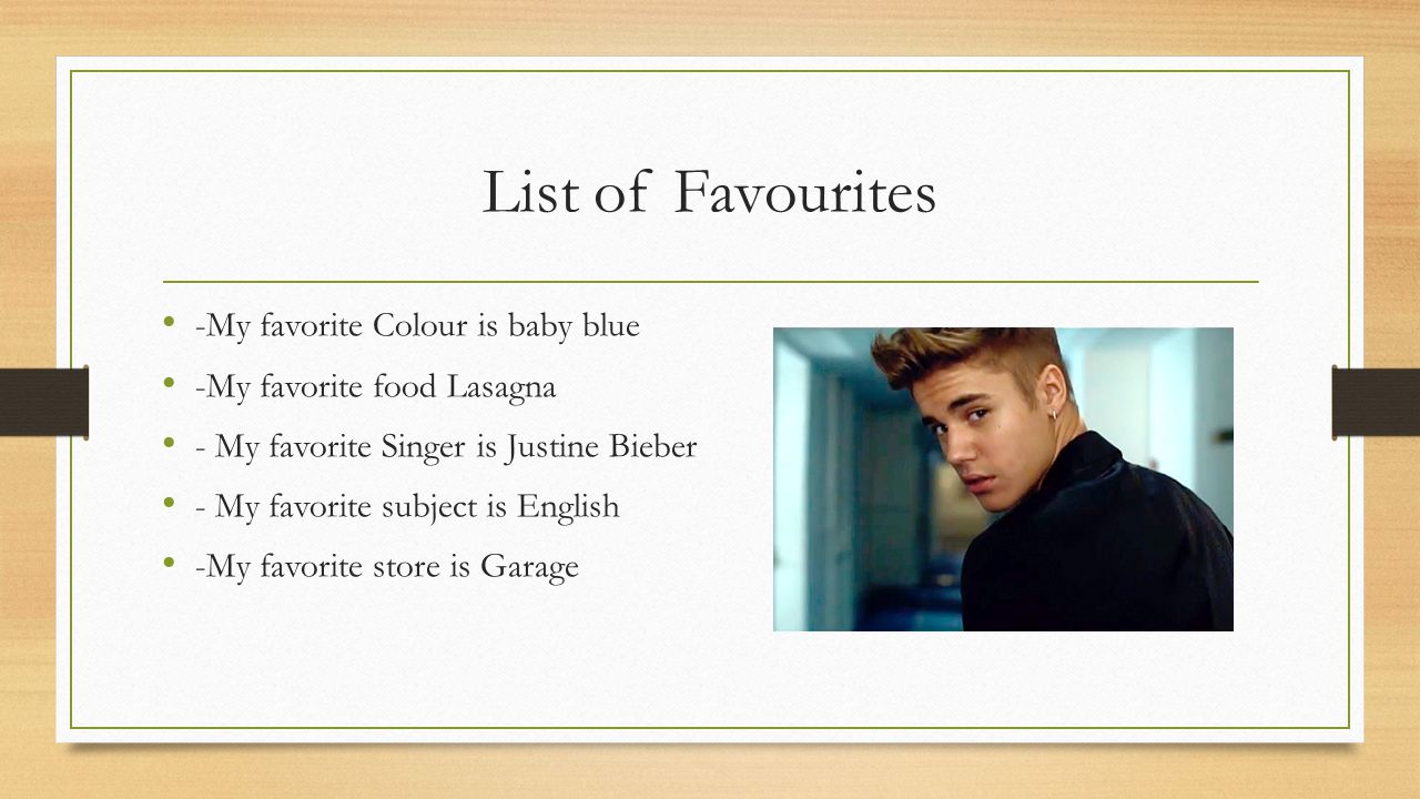 List of Favourites -My favorite Colour is baby blue -My favorite food Lasagna - My favorite Singer is Justine Bieber - My favorite subject is English -My favorite store is Garage