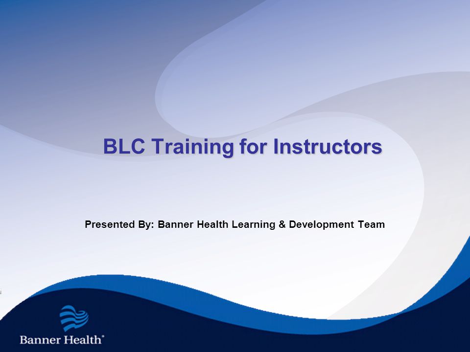 BLC Training for Instructors Presented By: Banner Health Learning & Development Team