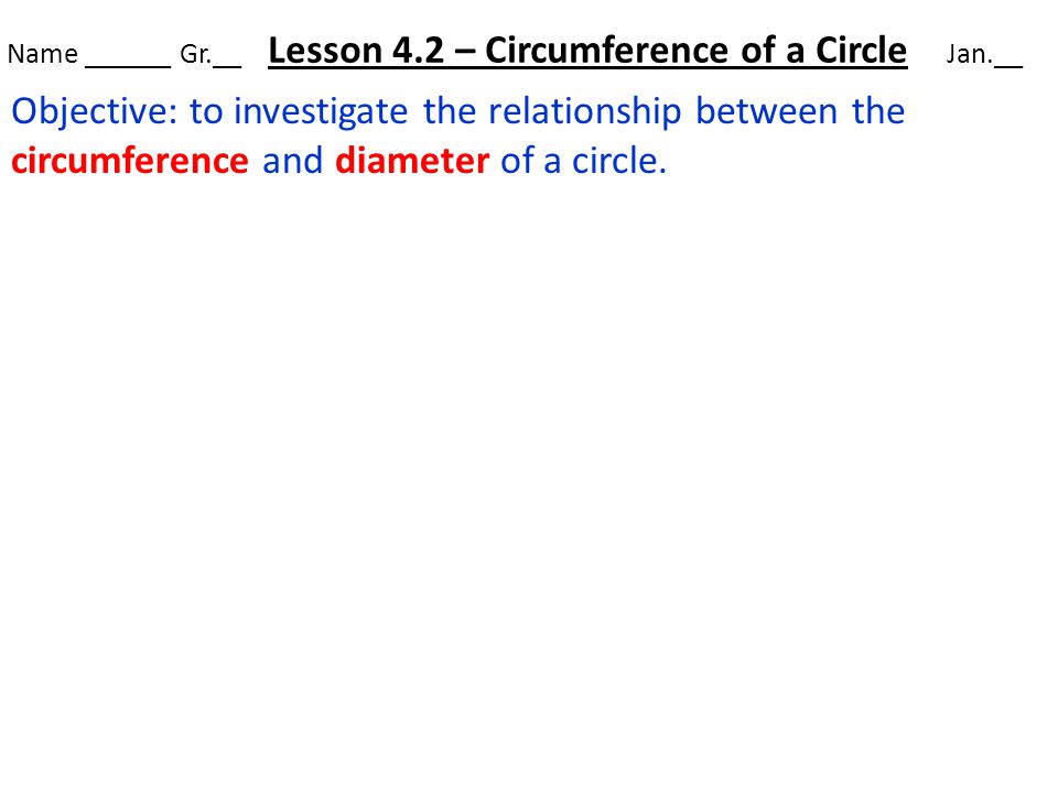 Name ______ Gr.__ Lesson 4.2 – Circumference of a Circle Jan.__ Objective: to investigate the relationship between the circumference and diameter of a circle.