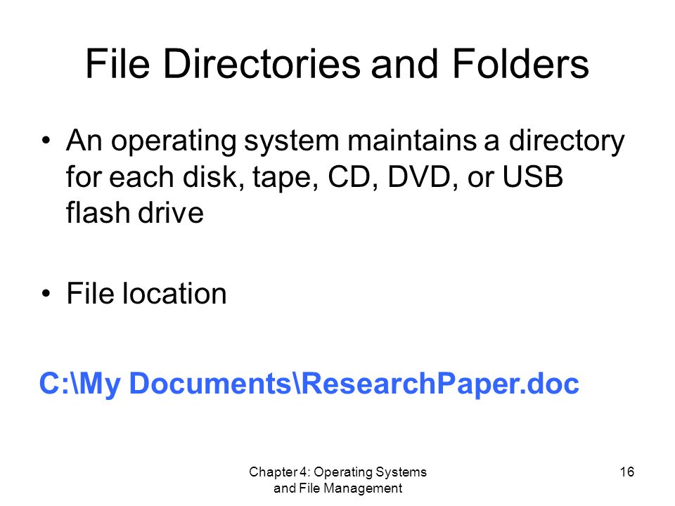 Chapter 4: Operating Systems and File Management 16 File Directories and Folders An operating system maintains a directory for each disk, tape, CD, DVD, or USB flash drive File location C:\My Documents\ResearchPaper.doc