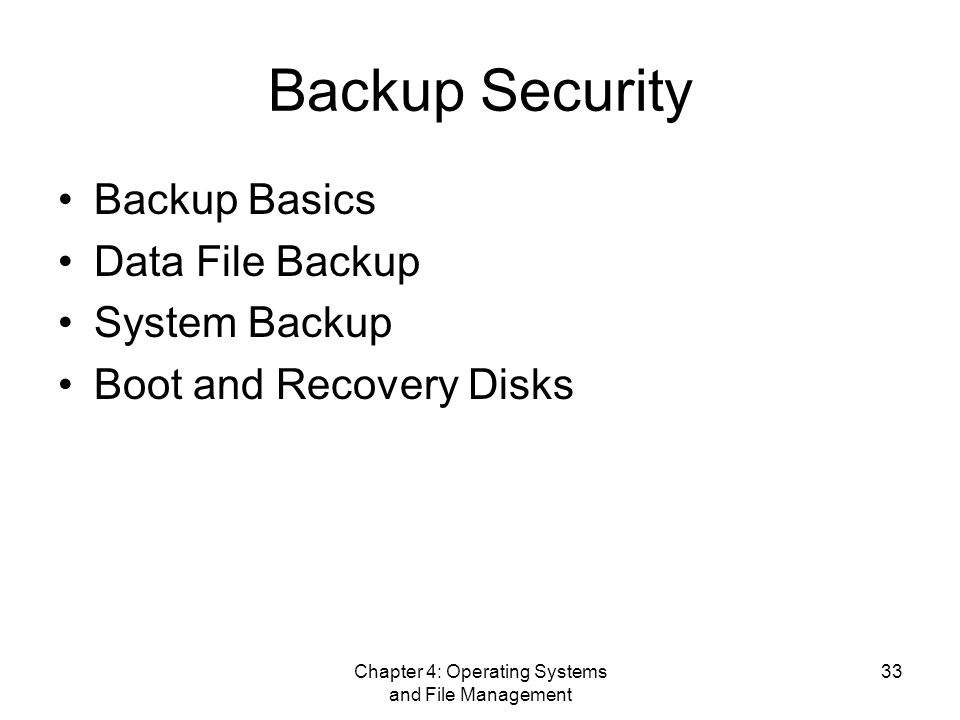 Chapter 4: Operating Systems and File Management 33 Backup Security Backup Basics Data File Backup System Backup Boot and Recovery Disks