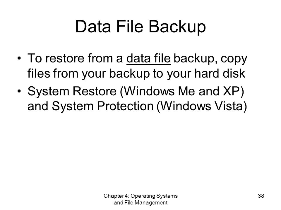 Chapter 4: Operating Systems and File Management 38 Data File Backup To restore from a data file backup, copy files from your backup to your hard disk System Restore (Windows Me and XP) and System Protection (Windows Vista)