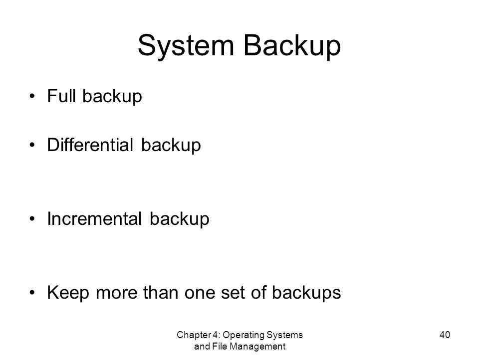 Chapter 4: Operating Systems and File Management 40 System Backup Full backup Differential backup Incremental backup Keep more than one set of backups