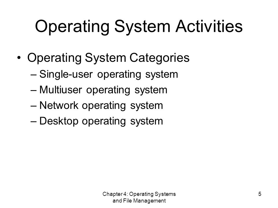 Chapter 4: Operating Systems and File Management 5 Operating System Activities Operating System Categories –Single-user operating system –Multiuser operating system –Network operating system –Desktop operating system