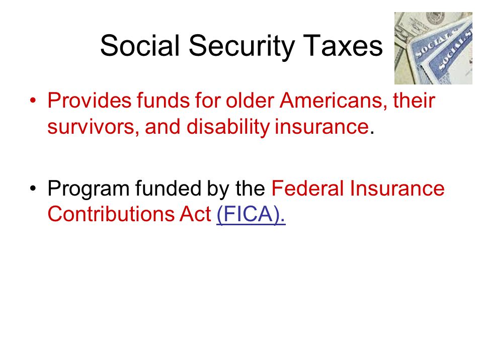 Social Security Taxes Provides funds for older Americans, their survivors, and disability insurance.