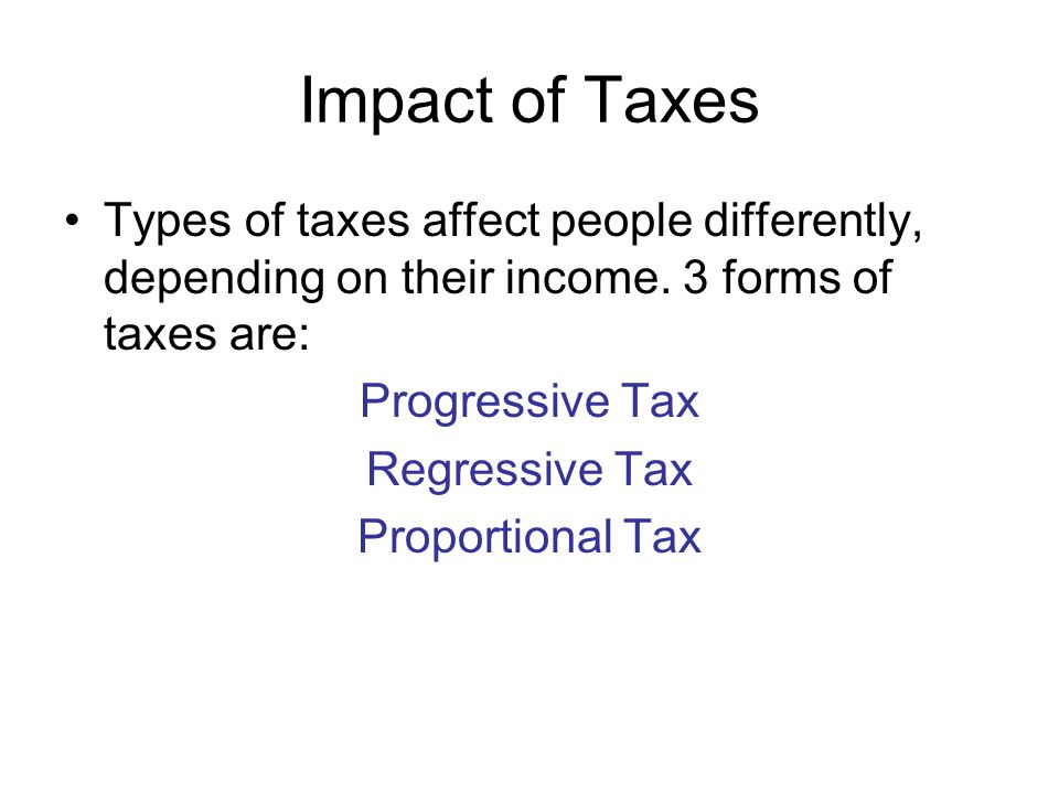 Impact of Taxes Types of taxes affect people differently, depending on their income.