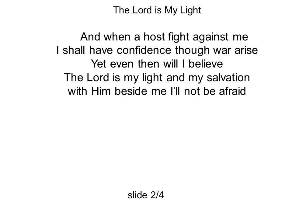 The Lord is My Light And when a host fight against me I shall have confidence though war arise Yet even then will I believe The Lord is my light and my salvation with Him beside me I’ll not be afraid slide 2/4