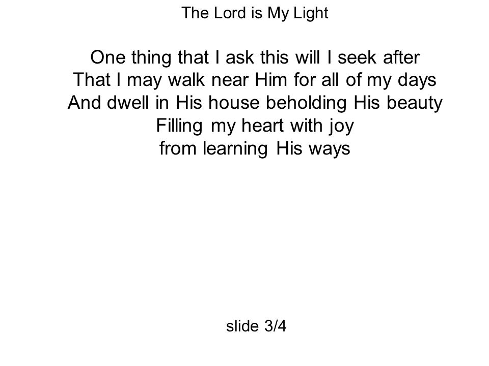The Lord is My Light One thing that I ask this will I seek after That I may walk near Him for all of my days And dwell in His house beholding His beauty Filling my heart with joy from learning His ways slide 3/4