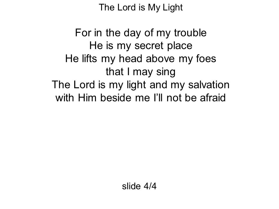 The Lord is My Light For in the day of my trouble He is my secret place He lifts my head above my foes that I may sing The Lord is my light and my salvation with Him beside me I’ll not be afraid slide 4/4